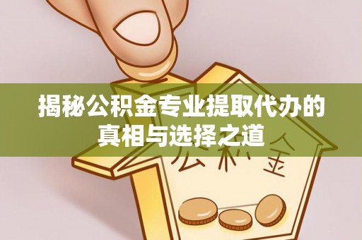 阳曲揭秘公积金专业提取代办的真相与选择之道