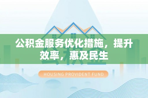 阳曲公积金服务优化措施，提升效率，惠及民生