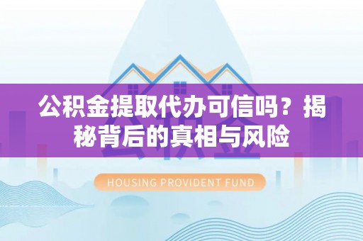 阳曲公积金提取代办可信吗？揭秘背后的真相与风险