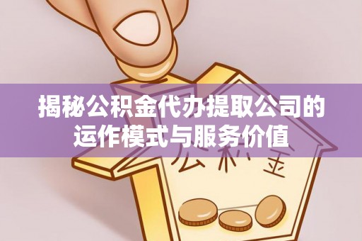 阳曲揭秘公积金代办提取公司的运作模式与服务价值