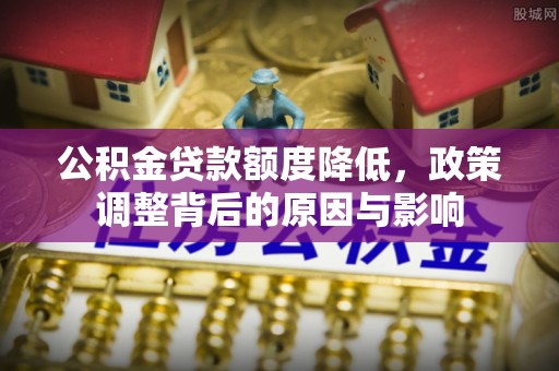 阳曲公积金贷款额度降低，政策调整背后的原因与影响
