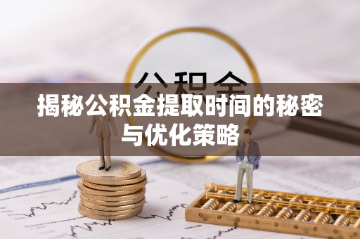 阳曲揭秘公积金提取时间的秘密与优化策略