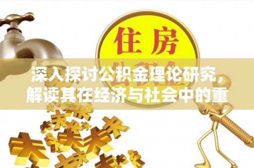 阳曲深入探讨公积金理论研究，解读其在经济与社会中的重要角色