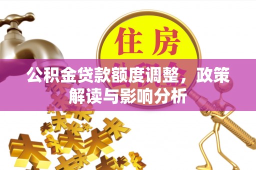 阳曲公积金贷款额度调整，政策解读与影响分析