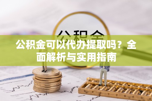 阳曲公积金可以代办提取吗？全面解析与实用指南