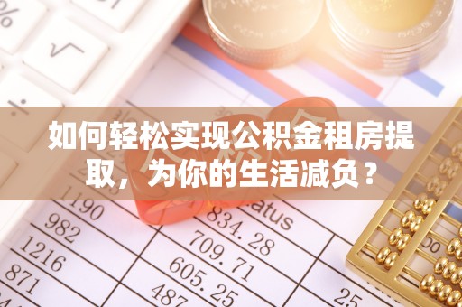 阳曲如何轻松实现公积金租房提取，为你的生活减负？