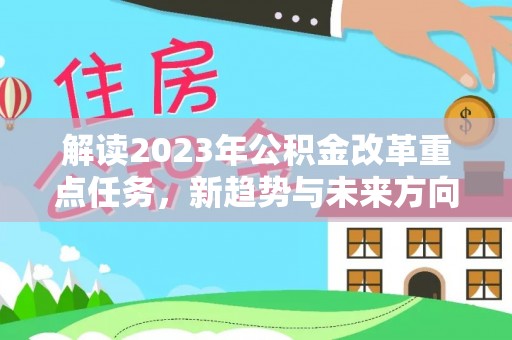 阳曲解读2023年公积金改革重点任务，新趋势与未来方向
