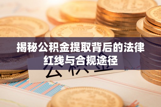 阳曲揭秘公积金提取背后的法律红线与合规途径