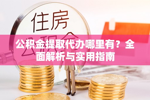 阳曲公积金提取代办哪里有？全面解析与实用指南