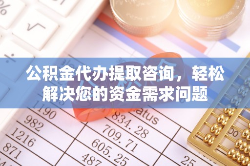 阳曲公积金代办提取咨询，轻松解决您的资金需求问题