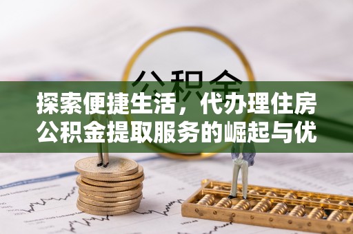 阳曲探索便捷生活，代办理住房公积金提取服务的崛起与优势