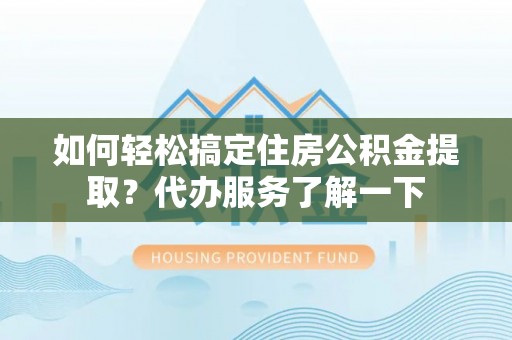阳曲如何轻松搞定住房公积金提取？代办服务了解一下