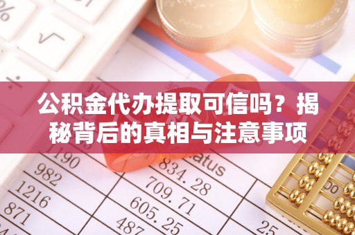 阳曲公积金代办提取可信吗？揭秘背后的真相与注意事项