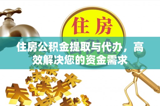 阳曲住房公积金提取与代办，高效解决您的资金需求