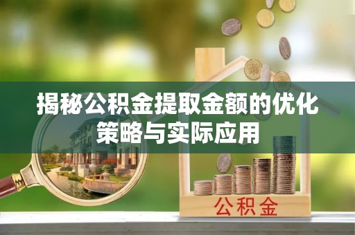 阳曲揭秘公积金提取金额的优化策略与实际应用