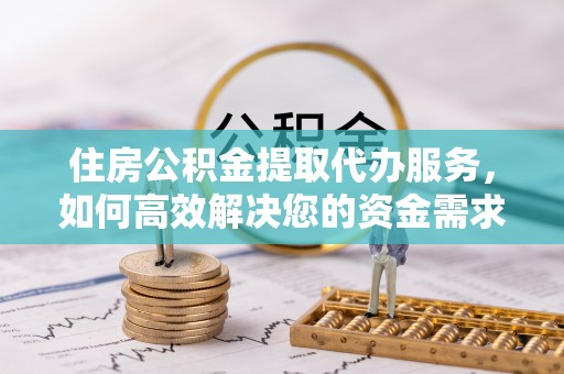 阳曲住房公积金提取代办服务，如何高效解决您的资金需求