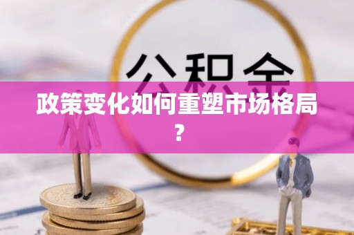 阳曲政策变化如何重塑市场格局？