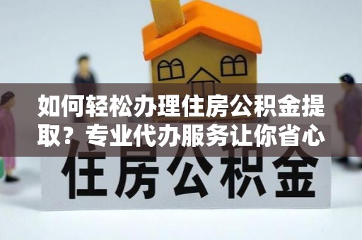 阳曲如何轻松办理住房公积金提取？专业代办服务让你省心无忧