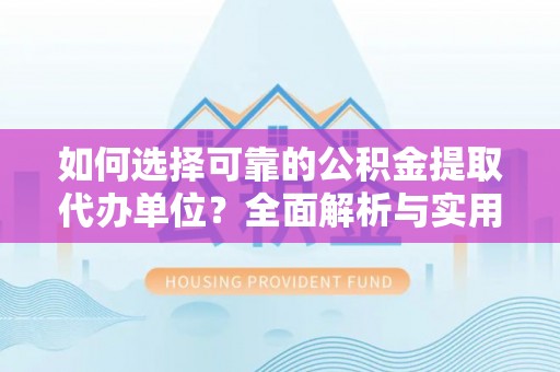 阳曲如何选择可靠的公积金提取代办单位？全面解析与实用建议