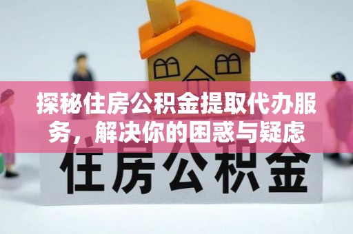阳曲探秘住房公积金提取代办服务，解决你的困惑与疑虑