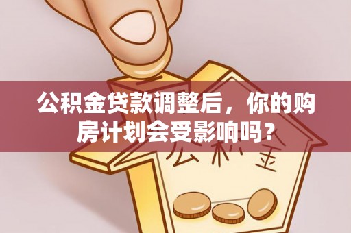阳曲公积金贷款调整后，你的购房计划会受影响吗？