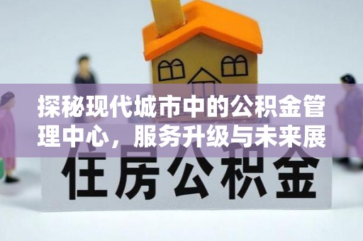 阳曲探秘现代城市中的公积金管理中心，服务升级与未来展望