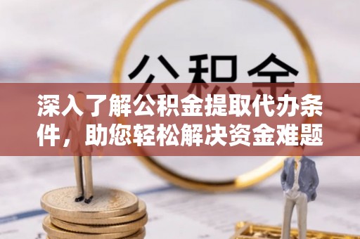 阳曲深入了解公积金提取代办条件，助您轻松解决资金难题