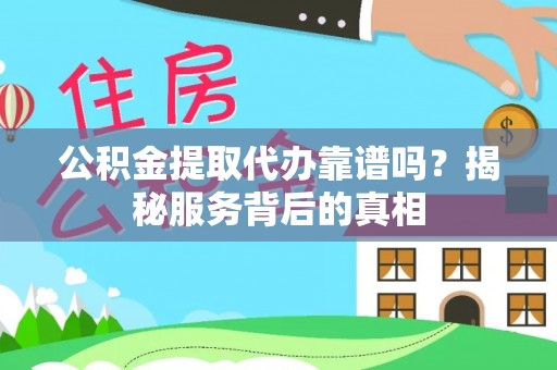 阳曲公积金提取代办靠谱吗？揭秘服务背后的真相