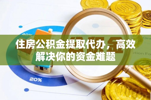 阳曲住房公积金提取代办，高效解决你的资金难题