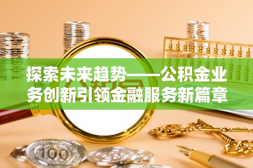 阳曲探索未来趋势——公积金业务创新引领金融服务新篇章