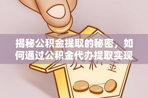 阳曲揭秘公积金提取的秘密，如何通过公积金代办提取实现财务自由