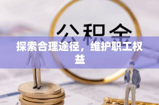 阳曲探索合理途径，维护职工权益
