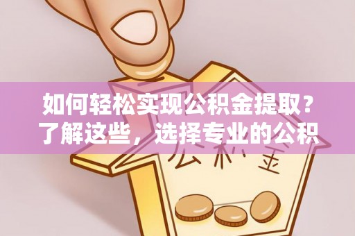 阳曲如何轻松实现公积金提取？了解这些，选择专业的公积金提取代办服务