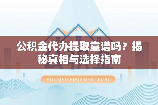 阳曲公积金代办提取靠谱吗？揭秘真相与选择指南