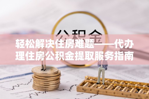 阳曲轻松解决住房难题——代办理住房公积金提取服务指南