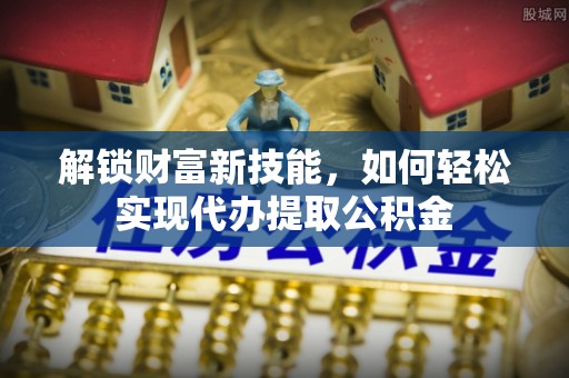 阳曲解锁财富新技能，如何轻松实现代办提取公积金