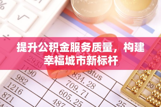 阳曲提升公积金服务质量，构建幸福城市新标杆