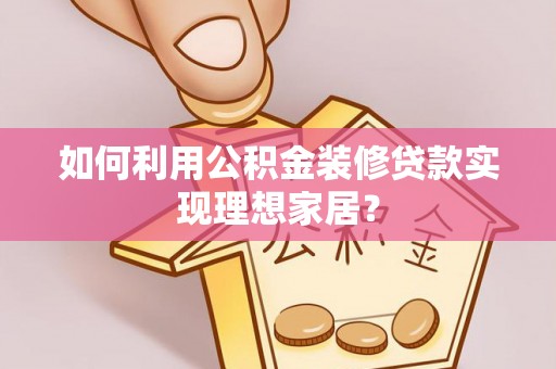 阳曲如何利用公积金装修贷款实现理想家居？