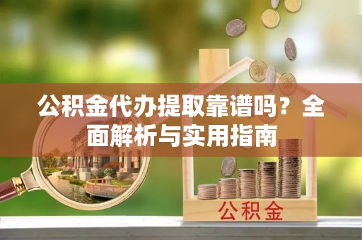 阳曲公积金代办提取靠谱吗？全面解析与实用指南