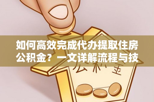 阳曲如何高效完成代办提取住房公积金？一文详解流程与技巧