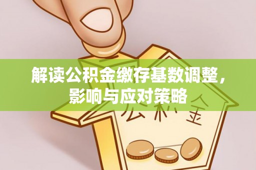 阳曲解读公积金缴存基数调整，影响与应对策略