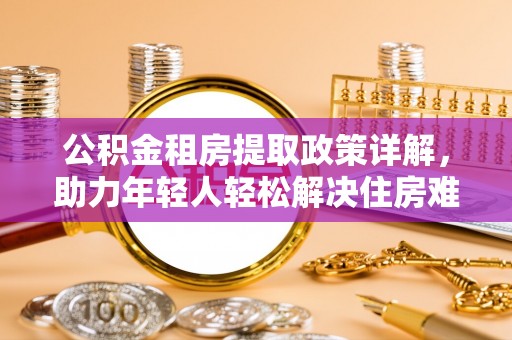 阳曲公积金租房提取政策详解，助力年轻人轻松解决住房难题