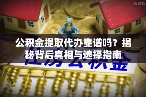 阳曲公积金提取代办靠谱吗？揭秘背后真相与选择指南