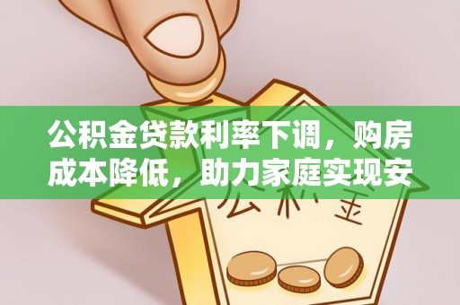 阳曲公积金贷款利率下调，购房成本降低，助力家庭实现安居梦