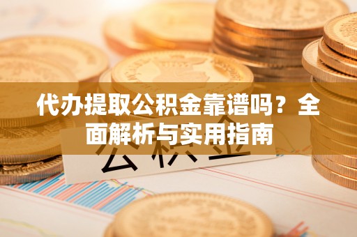 阳曲代办提取公积金靠谱吗？全面解析与实用指南