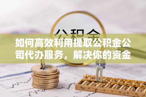 阳曲如何高效利用提取公积金公司代办服务，解决你的资金难题