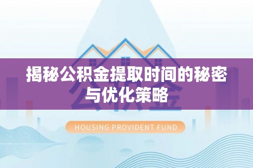 阳曲揭秘公积金提取时间的秘密与优化策略