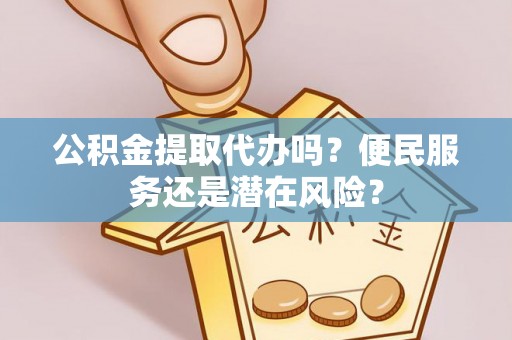 阳曲公积金提取代办吗？便民服务还是潜在风险？