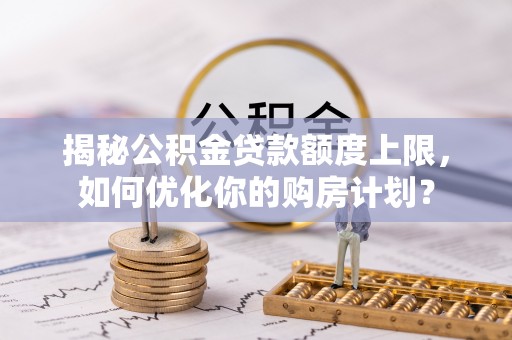 阳曲揭秘公积金贷款额度上限，如何优化你的购房计划？