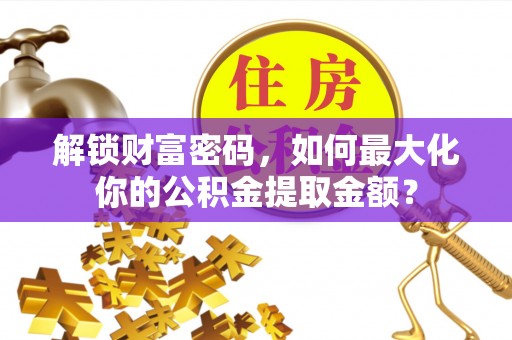 阳曲解锁财富密码，如何最大化你的公积金提取金额？